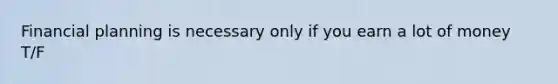 Financial planning is necessary only if you earn a lot of money T/F