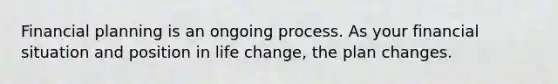 Financial planning is an ongoing process. As your financial situation and position in life change, the plan changes.