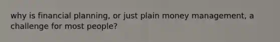 why is financial planning, or just plain money management, a challenge for most people?
