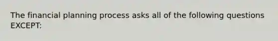 The financial planning process asks all of the following questions EXCEPT: