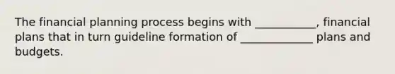 The financial planning process begins with ___________, financial plans that in turn guideline formation of _____________ plans and budgets.