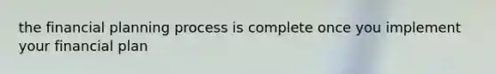 the financial planning process is complete once you implement your financial plan