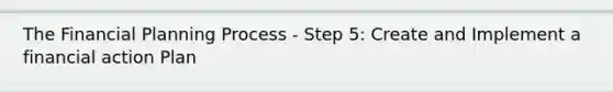 The Financial Planning Process - Step 5: Create and Implement a financial action Plan