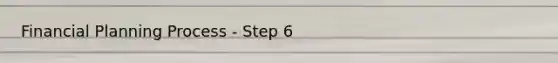 Financial Planning Process - Step 6