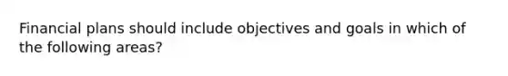 Financial plans should include objectives and goals in which of the following areas?