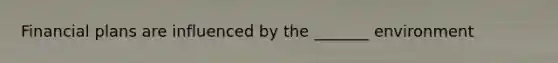 Financial plans are influenced by the _______ environment