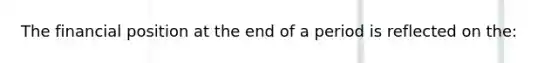 The financial position at the end of a period is reflected on the: