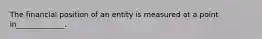 The financial position of an entity is measured at a point in_____________.