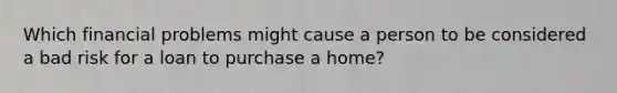 Which financial problems might cause a person to be considered a bad risk for a loan to purchase a home?
