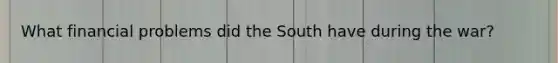 What financial problems did the South have during the war?