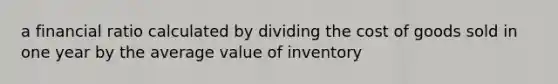 a financial ratio calculated by dividing the cost of goods sold in one year by the average value of inventory