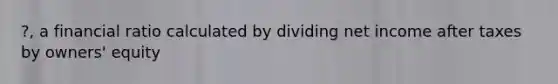 ?, a financial ratio calculated by dividing net income after taxes by owners' equity