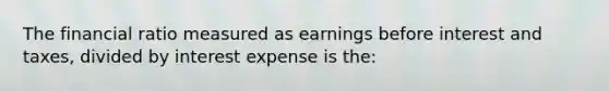 The financial ratio measured as earnings before interest and taxes, divided by interest expense is the: