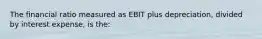 The financial ratio measured as EBIT plus depreciation, divided by interest expense, is the: