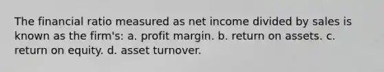 The financial ratio measured as net income divided by sales is known as the firm's: a. profit margin. b. return on assets. c. return on equity. d. asset turnover.