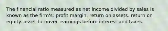 The financial ratio measured as net income divided by sales is known as the firm's: profit margin. return on assets. return on equity. asset turnover. earnings before interest and taxes.