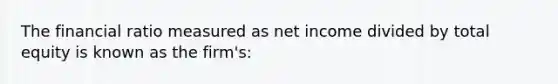 The financial ratio measured as net income divided by total equity is known as the firm's: