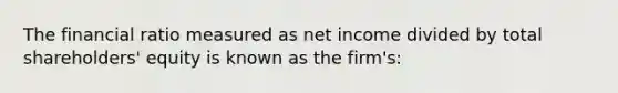 The financial ratio measured as net income divided by total shareholders' equity is known as the firm's: