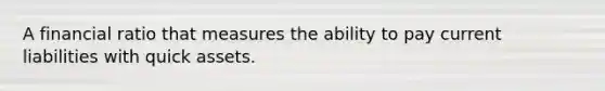 A financial ratio that measures the ability to pay current liabilities with quick assets.