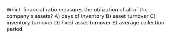 Which financial ratio measures the utilization of all of the company's assets? A) days of inventory B) asset turnover C) inventory turnover D) fixed asset turnover E) average collection period