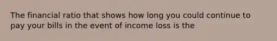 The financial ratio that shows how long you could continue to pay your bills in the event of income loss is the