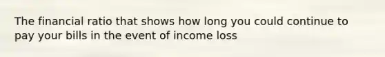 The financial ratio that shows how long you could continue to pay your bills in the event of income loss