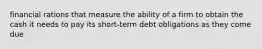 financial rations that measure the ability of a firm to obtain the cash it needs to pay its short-term debt obligations as they come due