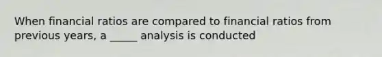 When financial ratios are compared to financial ratios from previous​ years, a​ _____ analysis is conducted