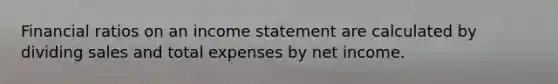 Financial ratios on an income statement are calculated by dividing sales and total expenses by net income.