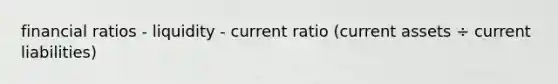 financial ratios - liquidity - current ratio (current assets ÷ current liabilities)