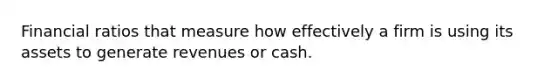 Financial ratios that measure how effectively a firm is using its assets to generate revenues or cash.