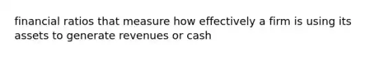 financial ratios that measure how effectively a firm is using its assets to generate revenues or cash