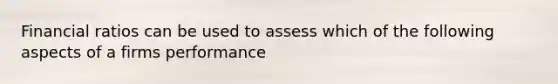 Financial ratios can be used to assess which of the following aspects of a firms performance