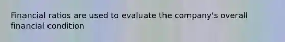 Financial ratios are used to evaluate the company's overall financial condition