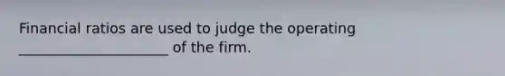 Financial ratios are used to judge the operating _____________________ of the firm.