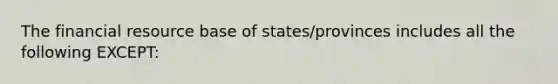 The financial resource base of states/provinces includes all the following EXCEPT: