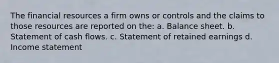 The financial resources a firm owns or controls and the claims to those resources are reported on the: a. Balance sheet. b. Statement of cash flows. c. Statement of retained earnings d. Income statement