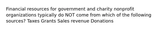 Financial resources for government and charity nonprofit organizations typically do NOT come from which of the following sources? Taxes Grants Sales revenue Donations