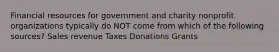 Financial resources for government and charity nonprofit organizations typically do NOT come from which of the following sources? Sales revenue Taxes Donations Grants