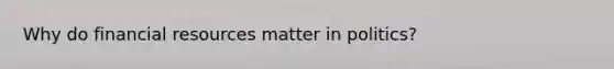 Why do financial resources matter in politics?