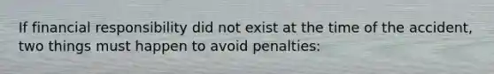 If financial responsibility did not exist at the time of the accident, two things must happen to avoid penalties: