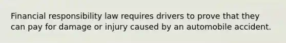 Financial responsibility law requires drivers to prove that they can pay for damage or injury caused by an automobile accident.