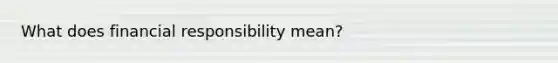 What does financial responsibility mean?