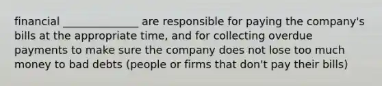 financial ______________ are responsible for paying the company's bills at the appropriate time, and for collecting overdue payments to make sure the company does not lose too much money to bad debts (people or firms that don't pay their bills)