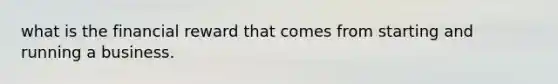 what is the financial reward that comes from starting and running a business.