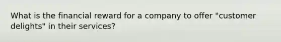 What is the financial reward for a company to offer "customer delights" in their services?