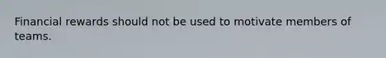 Financial rewards should not be used to motivate members of teams.
