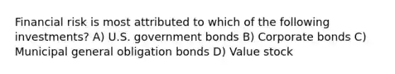 Financial risk is most attributed to which of the following investments? A) U.S. government bonds B) Corporate bonds C) Municipal general obligation bonds D) Value stock