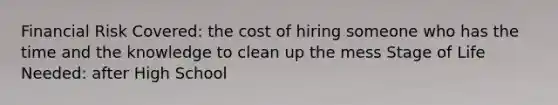 Financial Risk Covered: the cost of hiring someone who has the time and the knowledge to clean up the mess Stage of Life Needed: after High School