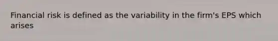 Financial risk is defined as the variability in the firm's EPS which arises